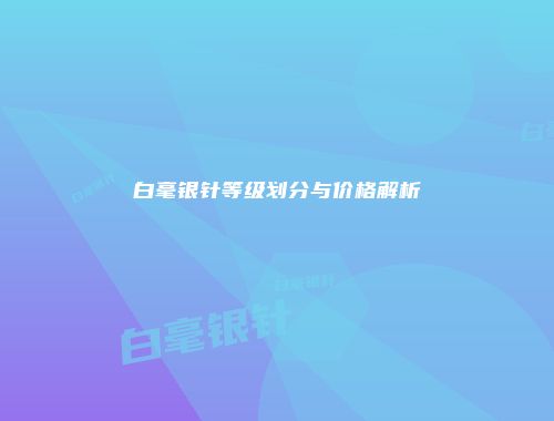 白毫银针等级划分与价格解析