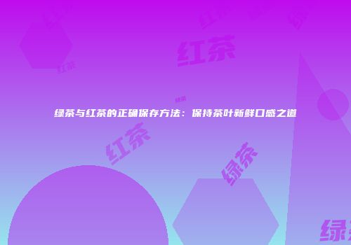 绿茶与红茶的正确保存方法：保持茶叶新鲜口感之道
