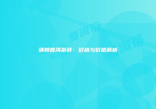 清朝普洱茶砖：价格与价值解析