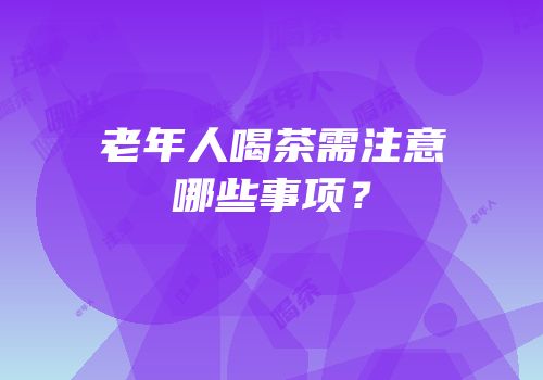 老年人喝茶需注意哪些事项？