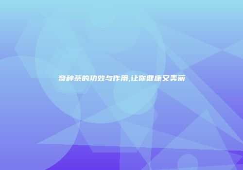 奇种茶的功效与作用,让你健康又美丽