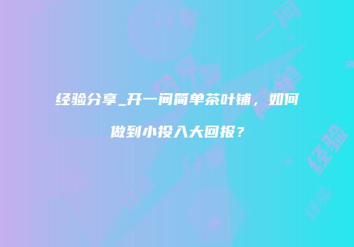 经验分享_开一间简单茶叶铺，如何做到小投入大回报？