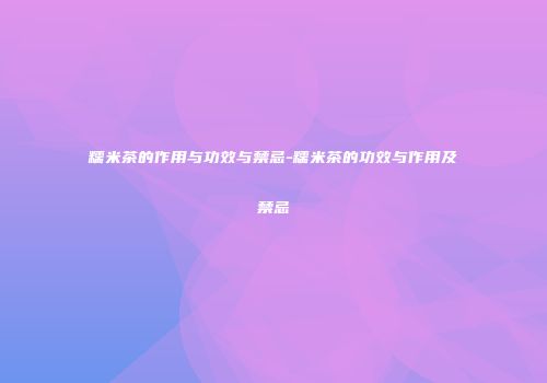 糯米茶的作用与功效与禁忌-糯米茶的功效与作用及禁忌