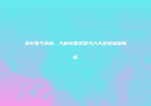 茶叶香气揭秘：九种茶香类型与六大茶系深度解析