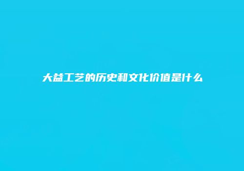 大益工艺的历史和文化价值是什么