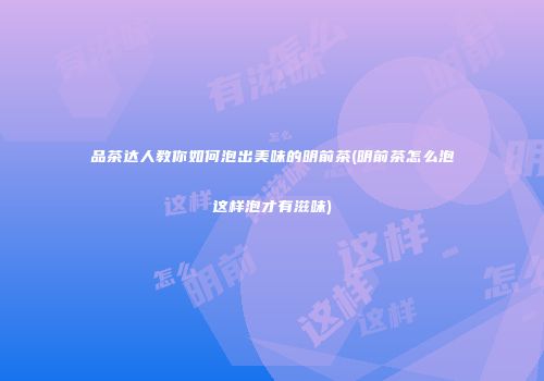 品茶达人教你如何泡出美味的明前茶(明前茶怎么泡这样泡才有滋味)