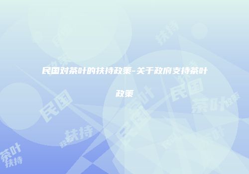 民国对茶叶的扶持政策-关于政府支持茶叶政策