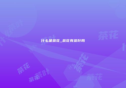 什么是茶花_茶花有茶叶吗