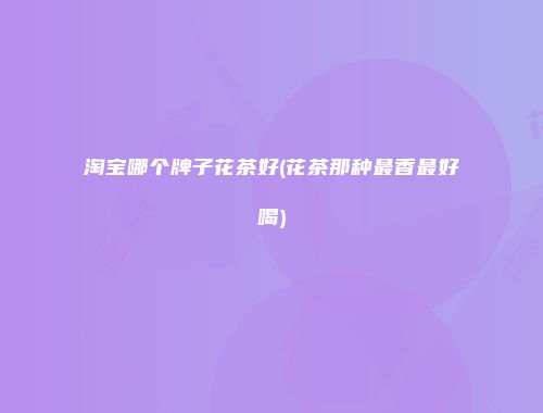 淘宝哪个牌子花茶好(花茶那种最香最好喝)