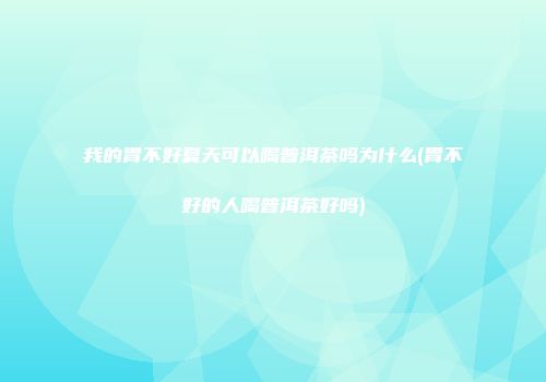 我的胃不好夏天可以喝普洱茶吗为什么(胃不好的人喝普洱茶好吗)