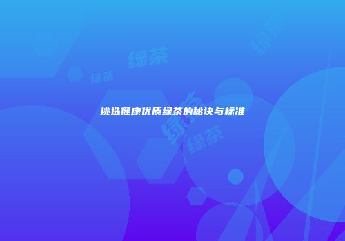 挑选健康优质绿茶的秘诀与标准