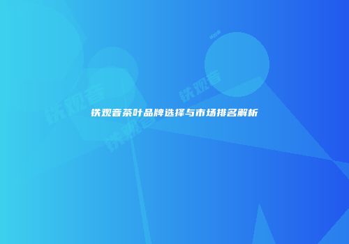 铁观音茶叶品牌选择与市场排名解析