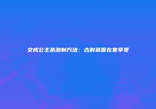 文成公主茶泡制方法：古时茶香在家享受