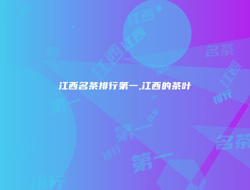 江西名茶排行第一,江西的茶叶