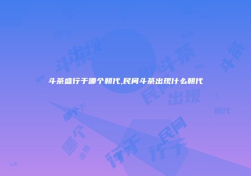 斗茶盛行于哪个朝代,民间斗茶出现什么朝代