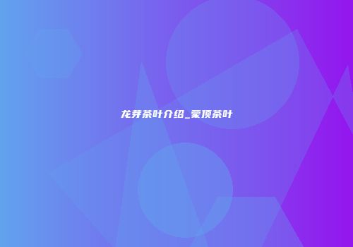 龙芽茶叶介绍_蒙顶茶叶