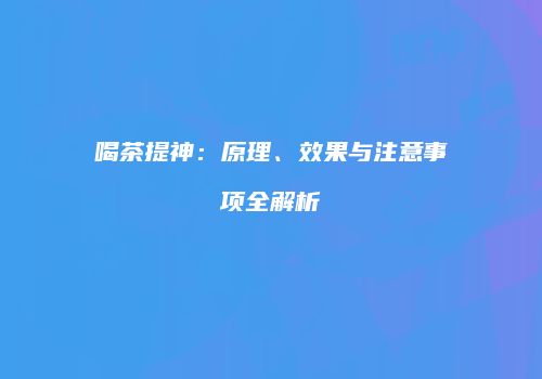 喝茶提神：原理、效果与注意事项全解析