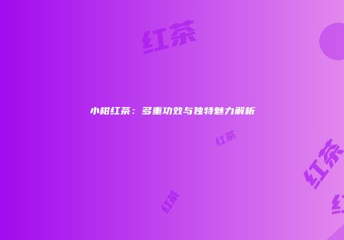 小柑红茶：多重功效与独特魅力解析