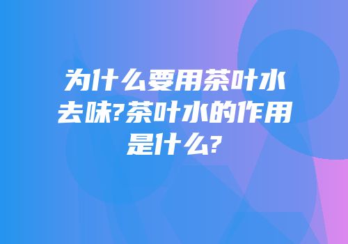 为什么要用茶叶水去味?茶叶水的作用是什么?