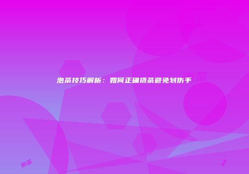 泡茶技巧解析：如何正确撬茶避免划伤手