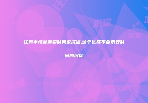 任何事情都需要时间来沉淀,这个选择不会承受时间的沉淀