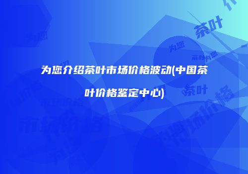 为您介绍茶叶市场价格波动(中国茶叶价格鉴定中心)