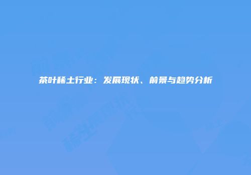 茶叶稀土行业：发展现状、前景与趋势分析