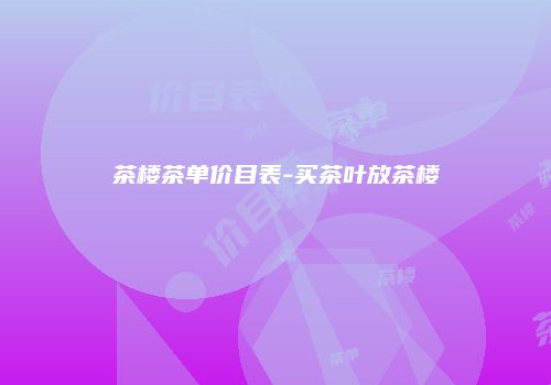 茶楼茶单价目表-买茶叶放茶楼