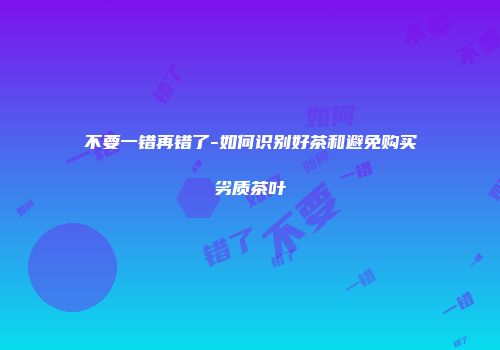 不要一错再错了-如何识别好茶和避免购买劣质茶叶