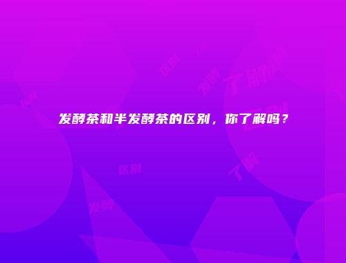 发酵茶和半发酵茶的区别，你了解吗？