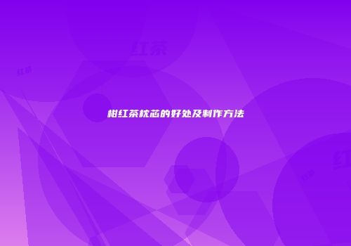 柑红茶枕芯的好处及制作方法