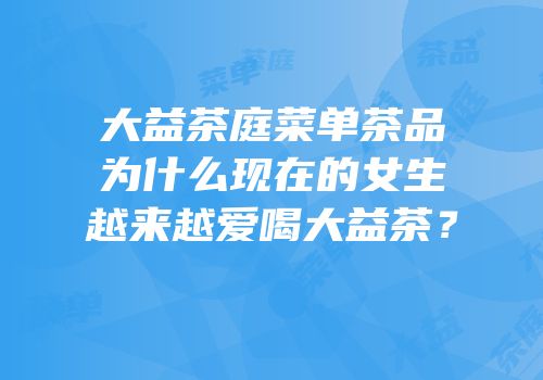 大益茶庭菜单茶品为什么现在的女生越来越爱喝大益茶？
