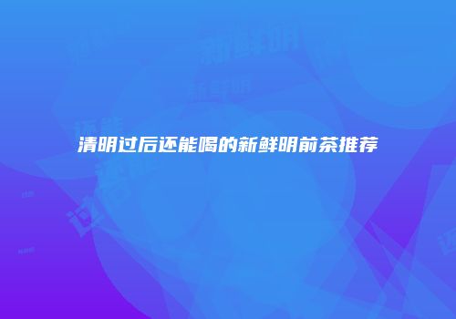 清明过后还能喝的新鲜明前茶推荐