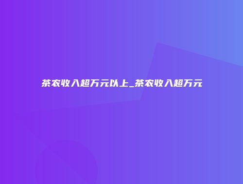 茶农收入超万元以上_茶农收入超万元