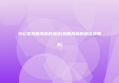 办公室熟普洱茶的泡法(熟普洱茶的泡法及用具)