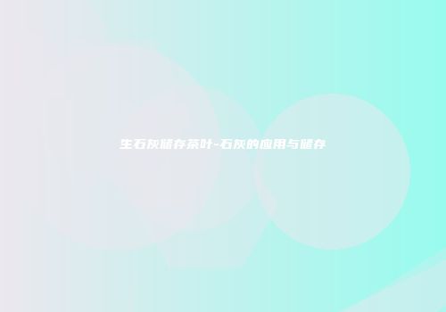 生石灰储存茶叶-石灰的应用与储存