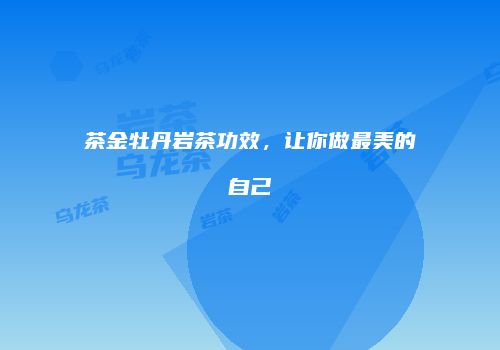 茶金牡丹岩茶功效，让你做最美的自己