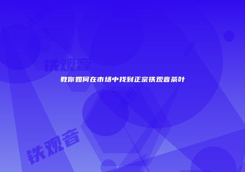 教你如何在市场中找到正宗铁观音茶叶