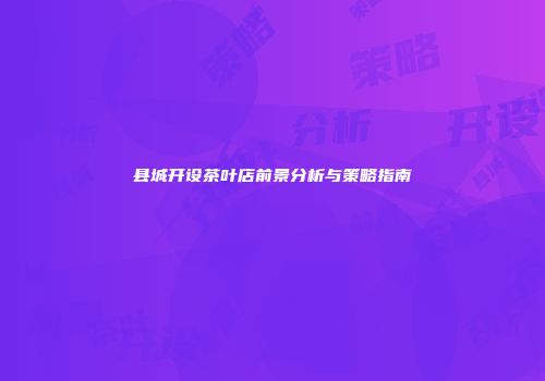县城开设茶叶店前景分析与策略指南
