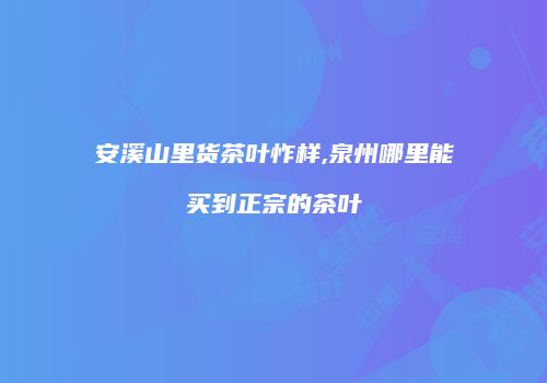 安溪山里货茶叶怍样,泉州哪里能买到正宗的茶叶