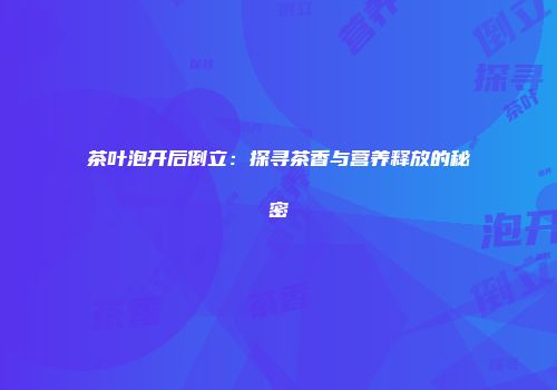 茶叶泡开后倒立：探寻茶香与营养释放的秘密