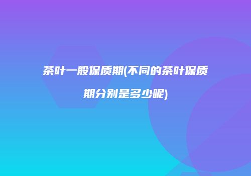 茶叶一般保质期(不同的茶叶保质期分别是多少呢)