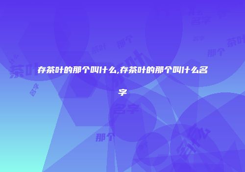 存茶叶的那个叫什么,存茶叶的那个叫什么名字