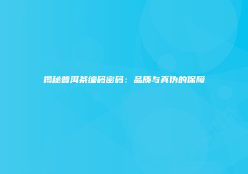 揭秘普洱茶编码密码：品质与真伪的保障