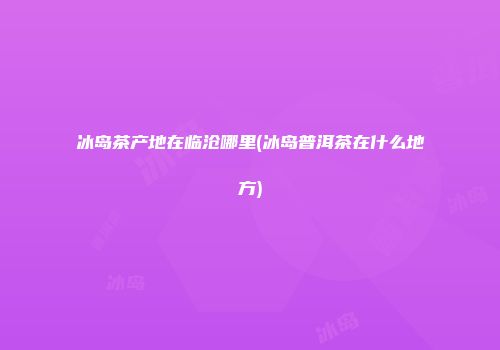 冰岛茶产地在临沧哪里(冰岛普洱茶在什么地方)