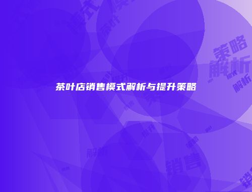 茶叶店销售模式解析与提升策略