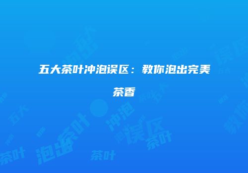 五大茶叶冲泡误区：教你泡出完美茶香