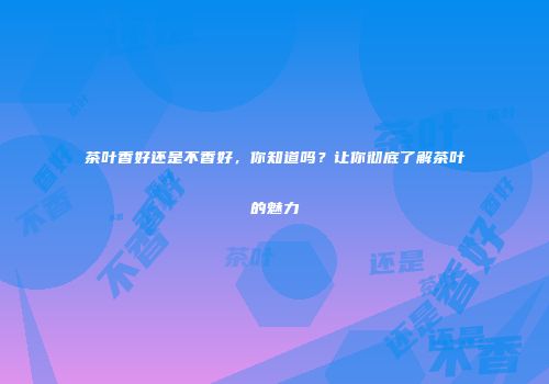茶叶香好还是不香好，你知道吗？让你彻底了解茶叶的魅力