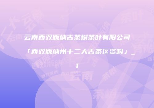 云南西双版纳古茶树茶叶有限公司「西双版纳州十二大古茶区资料」_1