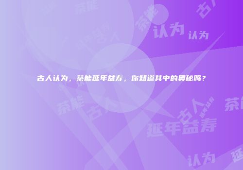 古人认为，茶能延年益寿，你知道其中的奥秘吗？